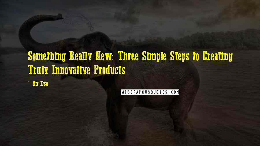 Nir Eyal Quotes: Something Really New: Three Simple Steps to Creating Truly Innovative Products