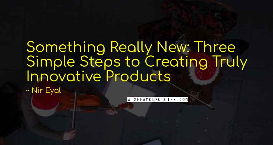 Nir Eyal Quotes: Something Really New: Three Simple Steps to Creating Truly Innovative Products