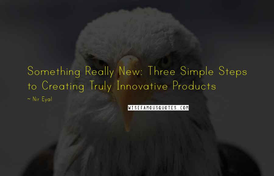 Nir Eyal Quotes: Something Really New: Three Simple Steps to Creating Truly Innovative Products