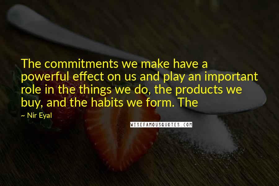 Nir Eyal Quotes: The commitments we make have a powerful effect on us and play an important role in the things we do, the products we buy, and the habits we form. The