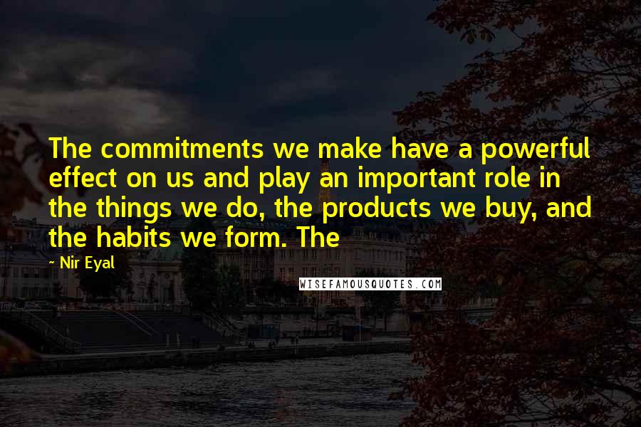 Nir Eyal Quotes: The commitments we make have a powerful effect on us and play an important role in the things we do, the products we buy, and the habits we form. The