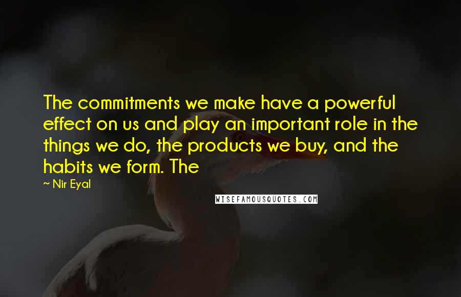 Nir Eyal Quotes: The commitments we make have a powerful effect on us and play an important role in the things we do, the products we buy, and the habits we form. The