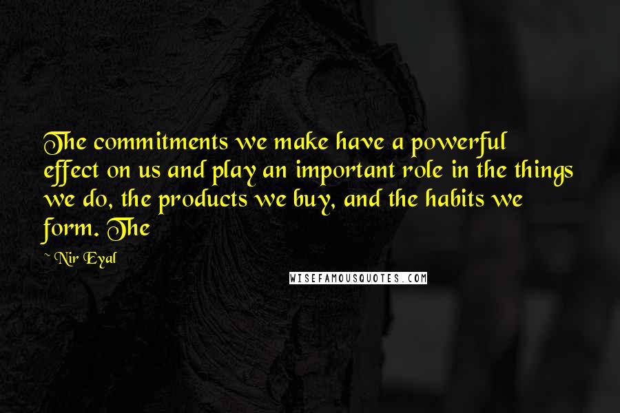 Nir Eyal Quotes: The commitments we make have a powerful effect on us and play an important role in the things we do, the products we buy, and the habits we form. The