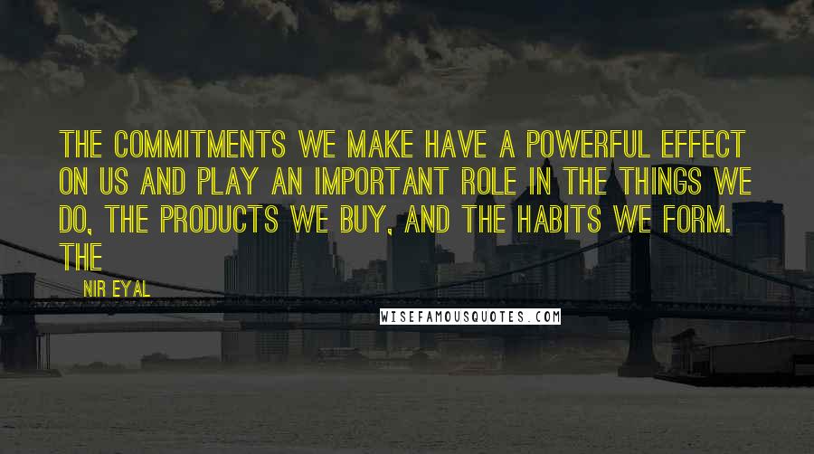 Nir Eyal Quotes: The commitments we make have a powerful effect on us and play an important role in the things we do, the products we buy, and the habits we form. The