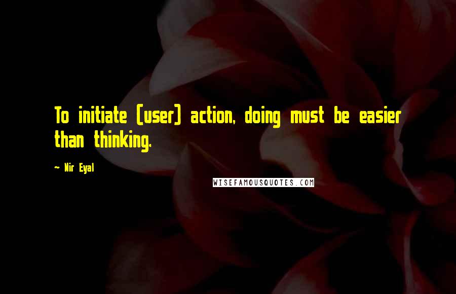 Nir Eyal Quotes: To initiate (user) action, doing must be easier than thinking.