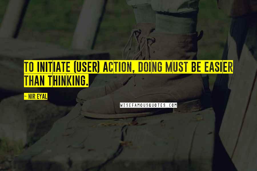 Nir Eyal Quotes: To initiate (user) action, doing must be easier than thinking.