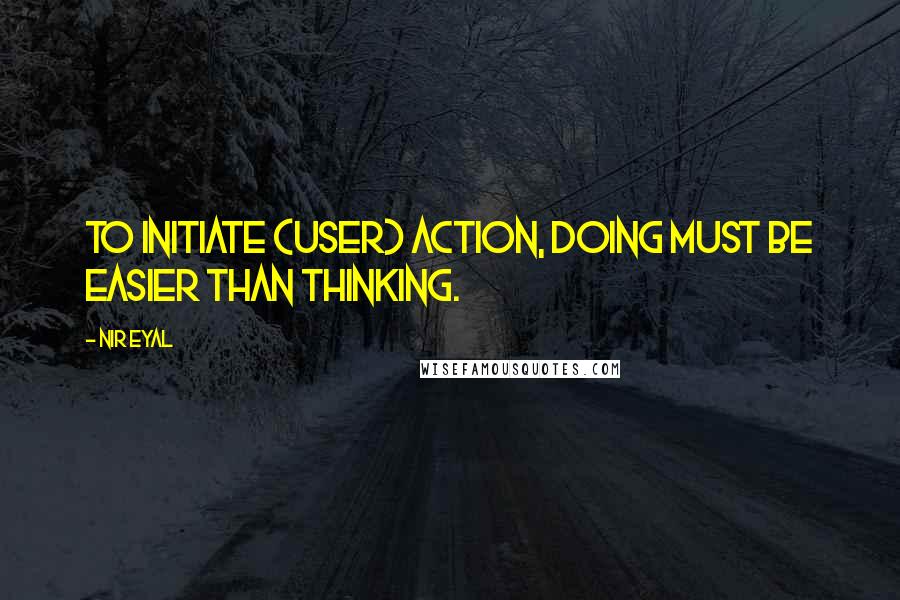 Nir Eyal Quotes: To initiate (user) action, doing must be easier than thinking.