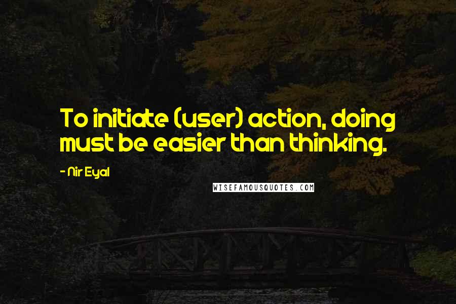 Nir Eyal Quotes: To initiate (user) action, doing must be easier than thinking.