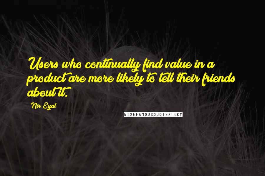 Nir Eyal Quotes: Users who continually find value in a product are more likely to tell their friends about it.