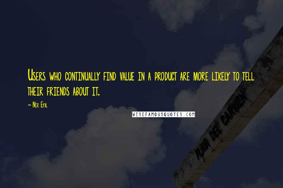 Nir Eyal Quotes: Users who continually find value in a product are more likely to tell their friends about it.