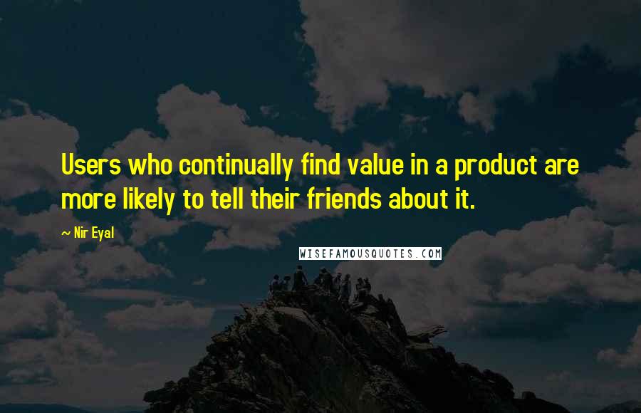 Nir Eyal Quotes: Users who continually find value in a product are more likely to tell their friends about it.