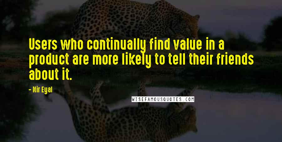 Nir Eyal Quotes: Users who continually find value in a product are more likely to tell their friends about it.