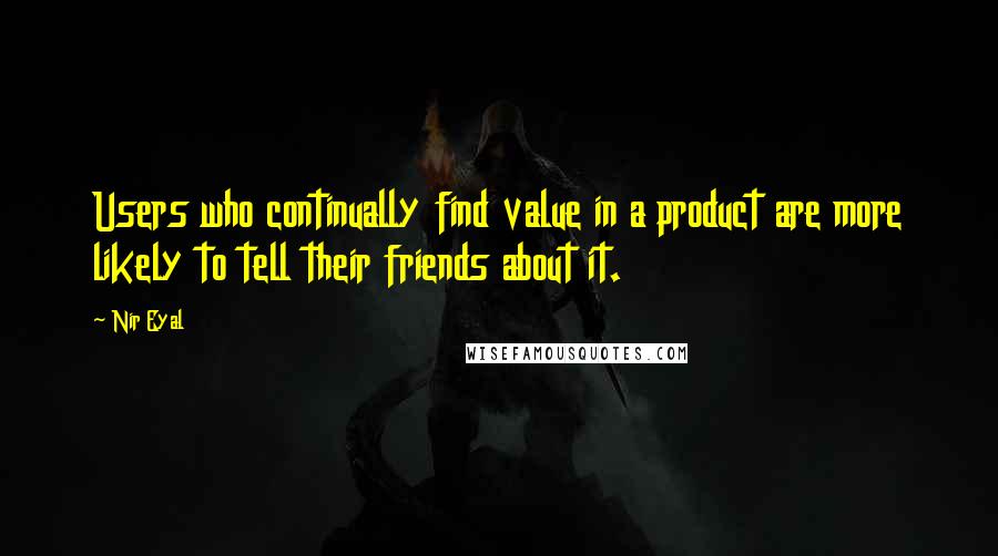 Nir Eyal Quotes: Users who continually find value in a product are more likely to tell their friends about it.