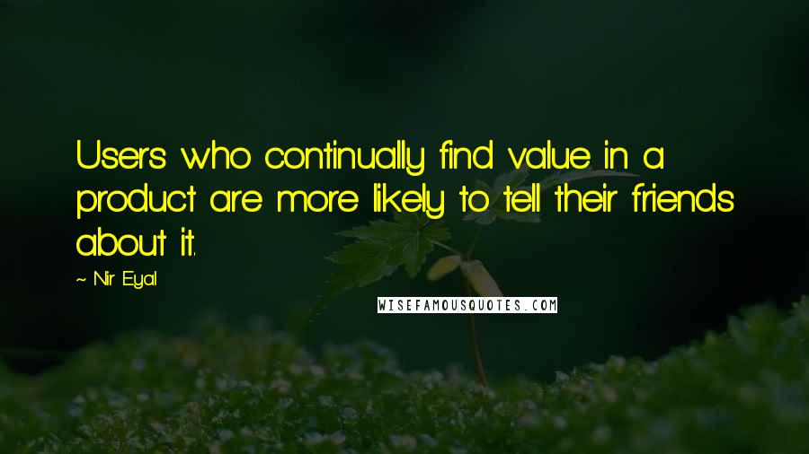 Nir Eyal Quotes: Users who continually find value in a product are more likely to tell their friends about it.