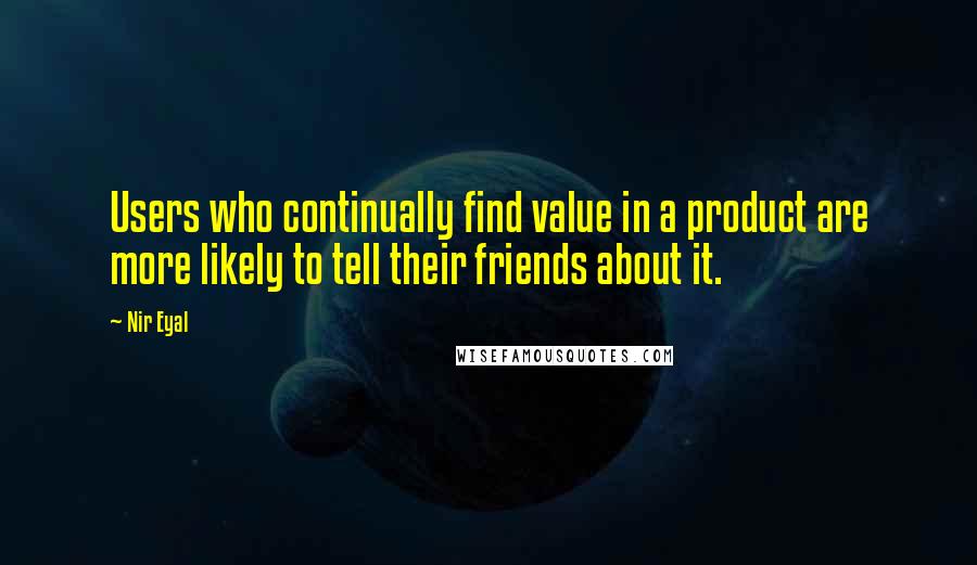 Nir Eyal Quotes: Users who continually find value in a product are more likely to tell their friends about it.