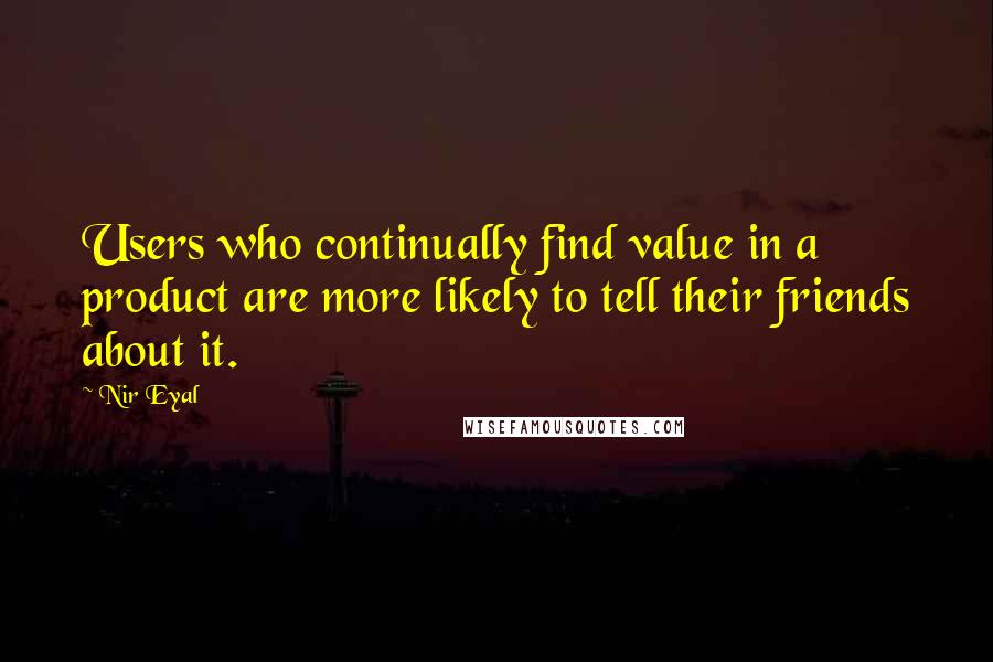 Nir Eyal Quotes: Users who continually find value in a product are more likely to tell their friends about it.