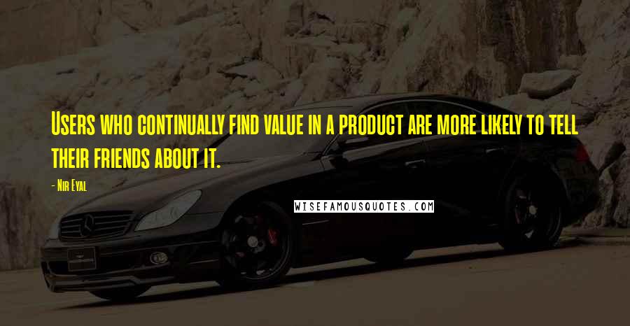 Nir Eyal Quotes: Users who continually find value in a product are more likely to tell their friends about it.