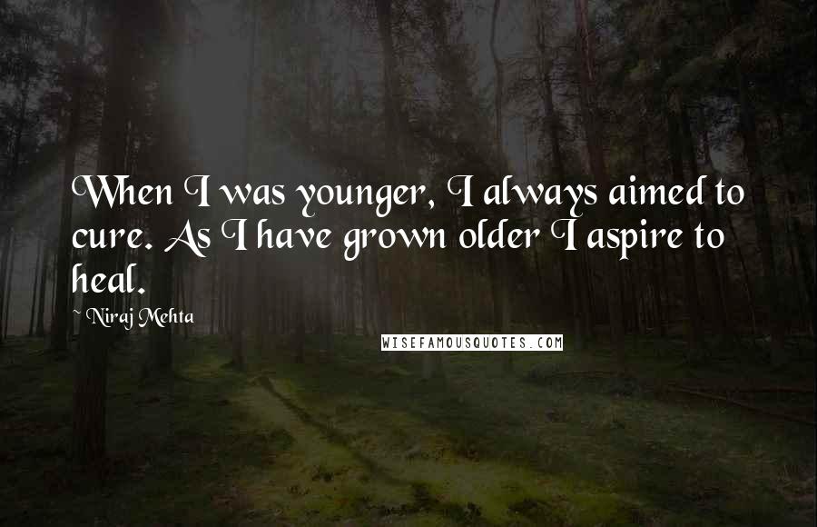 Niraj Mehta Quotes: When I was younger, I always aimed to cure. As I have grown older I aspire to heal.