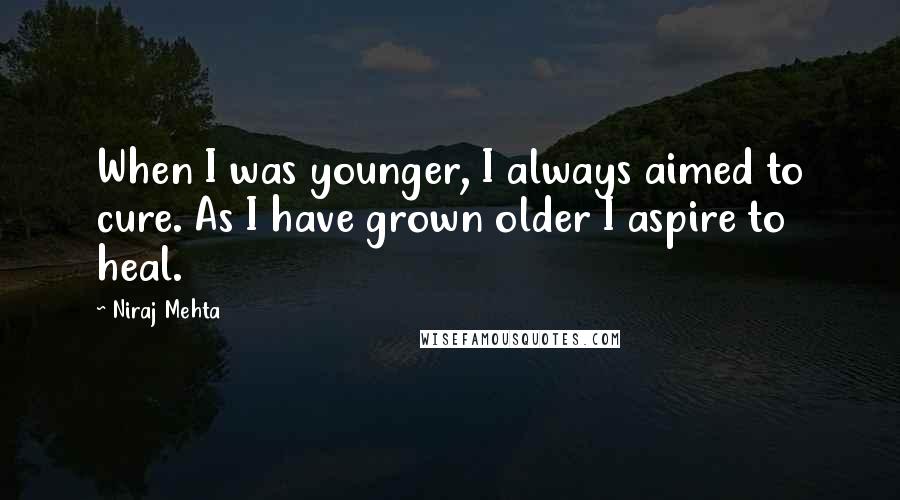 Niraj Mehta Quotes: When I was younger, I always aimed to cure. As I have grown older I aspire to heal.