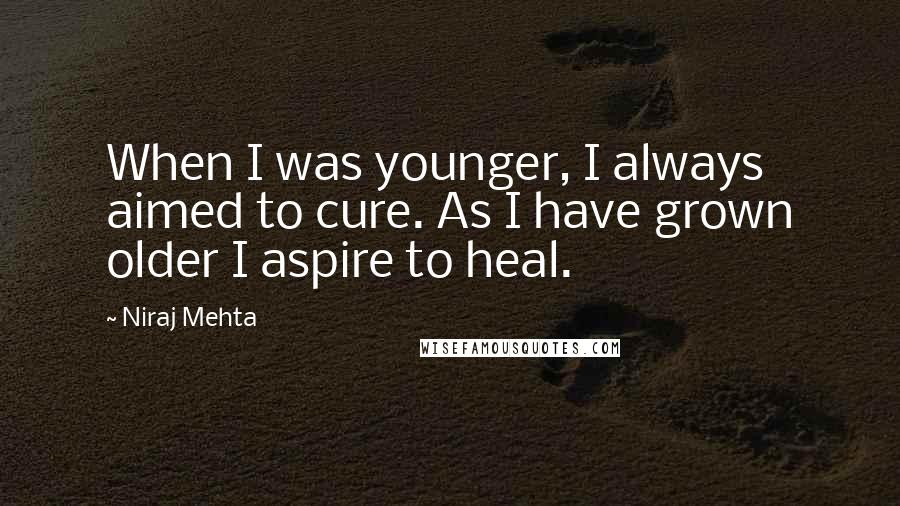 Niraj Mehta Quotes: When I was younger, I always aimed to cure. As I have grown older I aspire to heal.