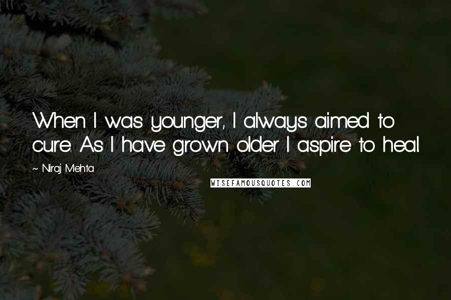 Niraj Mehta Quotes: When I was younger, I always aimed to cure. As I have grown older I aspire to heal.