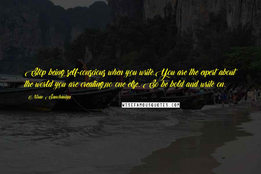 Nirav Sanchaniya Quotes: Stop being self-conscious when you write.You are the expert about the world you are creating,no one else. So be bold and write on.