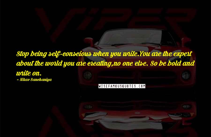 Nirav Sanchaniya Quotes: Stop being self-conscious when you write.You are the expert about the world you are creating,no one else. So be bold and write on.