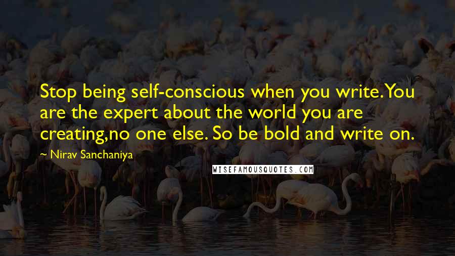 Nirav Sanchaniya Quotes: Stop being self-conscious when you write.You are the expert about the world you are creating,no one else. So be bold and write on.