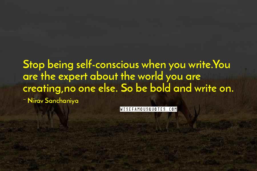 Nirav Sanchaniya Quotes: Stop being self-conscious when you write.You are the expert about the world you are creating,no one else. So be bold and write on.