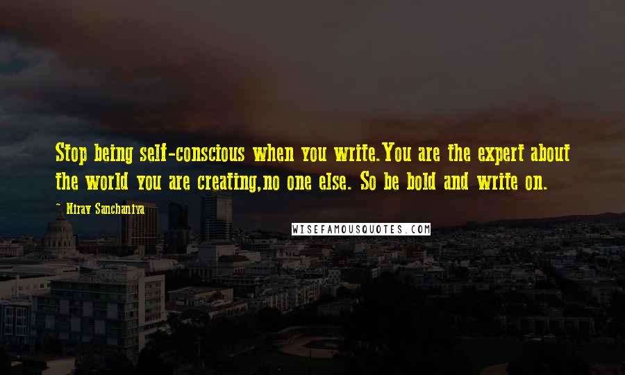 Nirav Sanchaniya Quotes: Stop being self-conscious when you write.You are the expert about the world you are creating,no one else. So be bold and write on.