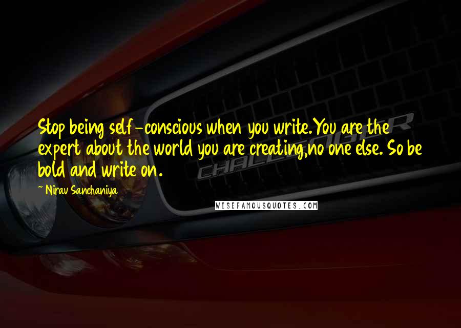 Nirav Sanchaniya Quotes: Stop being self-conscious when you write.You are the expert about the world you are creating,no one else. So be bold and write on.