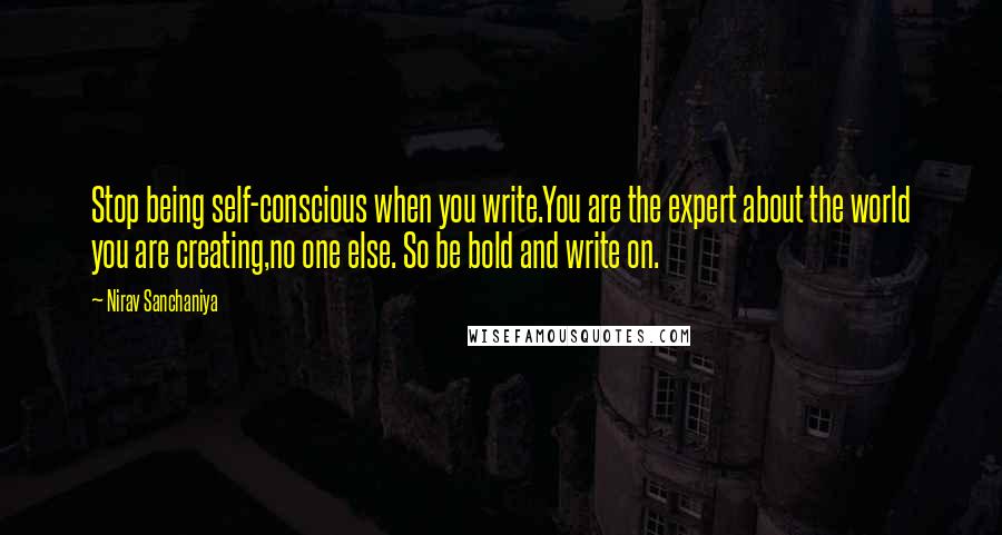 Nirav Sanchaniya Quotes: Stop being self-conscious when you write.You are the expert about the world you are creating,no one else. So be bold and write on.