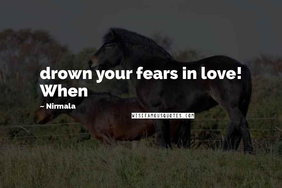 Nirmala Quotes: drown your fears in love! When