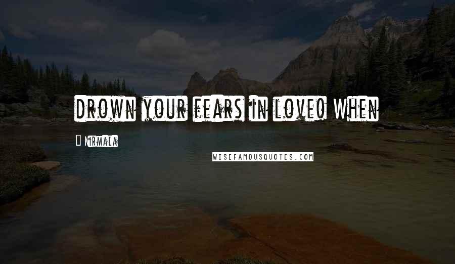 Nirmala Quotes: drown your fears in love! When