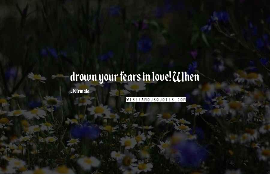 Nirmala Quotes: drown your fears in love! When