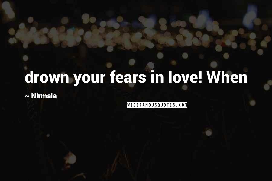 Nirmala Quotes: drown your fears in love! When