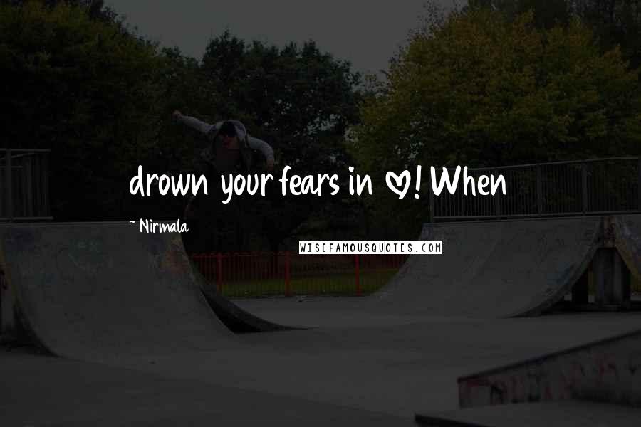 Nirmala Quotes: drown your fears in love! When