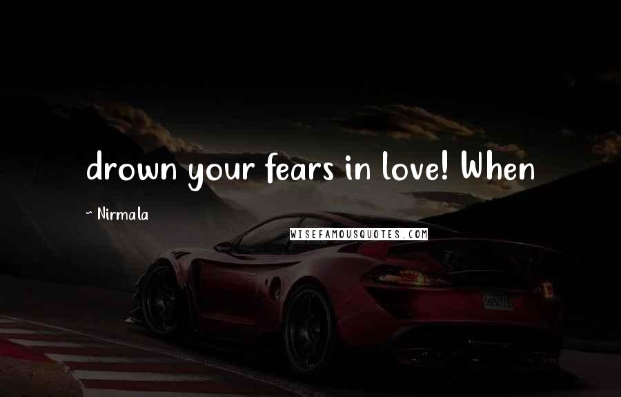 Nirmala Quotes: drown your fears in love! When