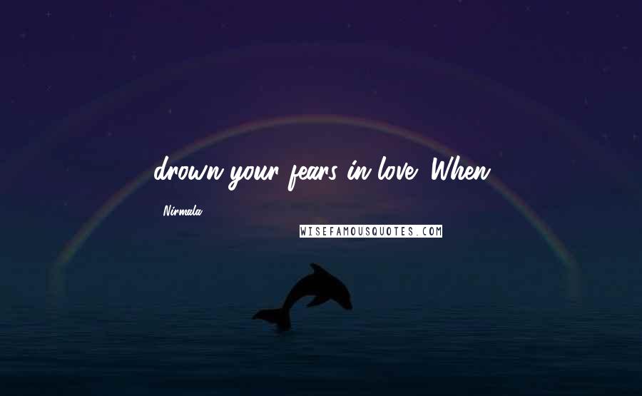 Nirmala Quotes: drown your fears in love! When