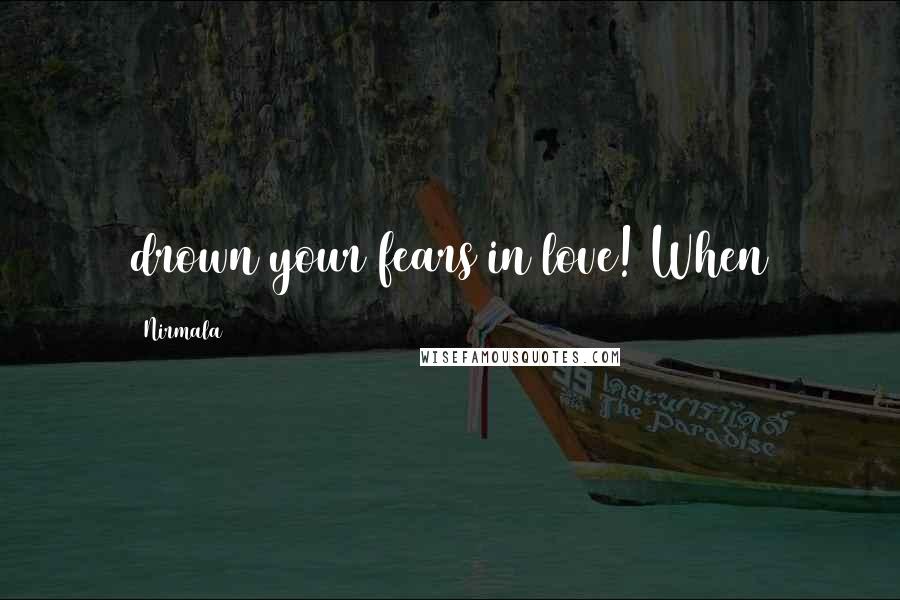 Nirmala Quotes: drown your fears in love! When