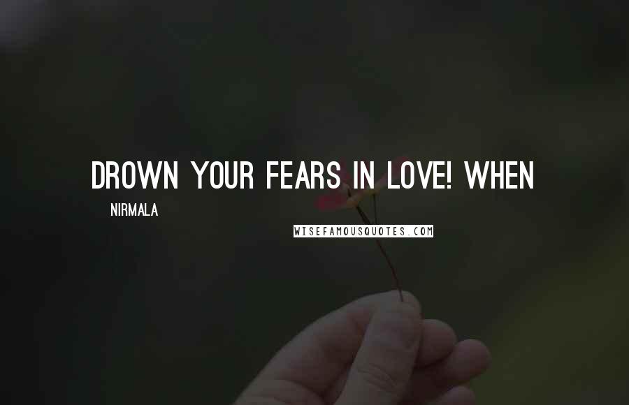 Nirmala Quotes: drown your fears in love! When