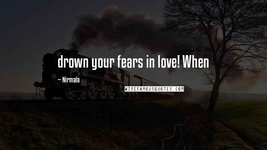 Nirmala Quotes: drown your fears in love! When