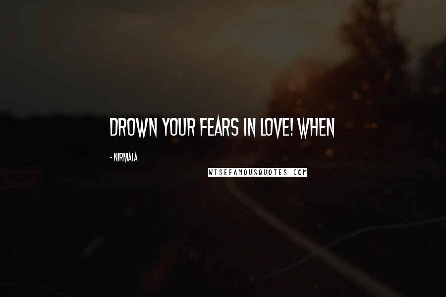 Nirmala Quotes: drown your fears in love! When