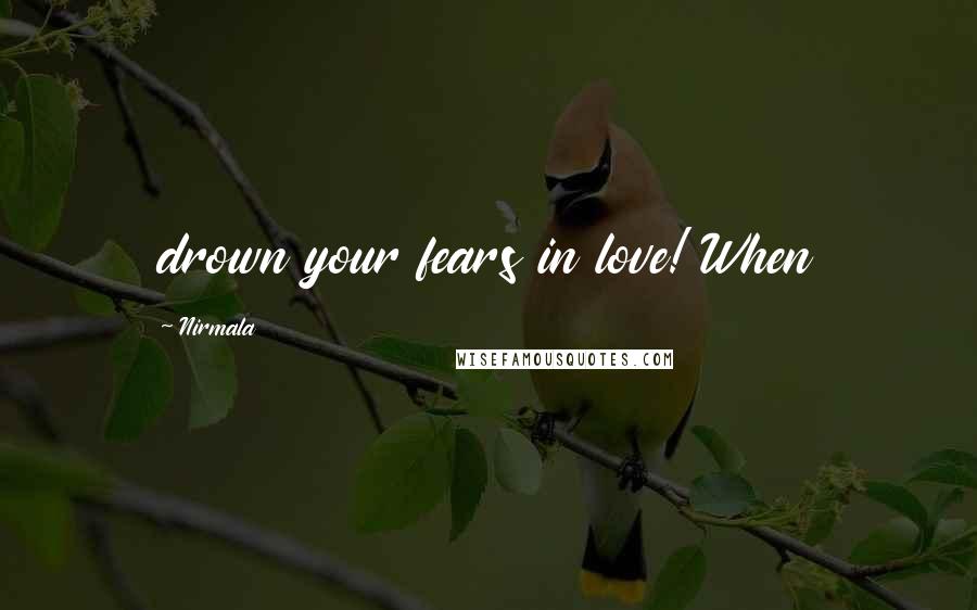 Nirmala Quotes: drown your fears in love! When