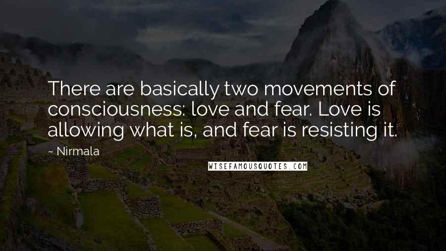 Nirmala Quotes: There are basically two movements of consciousness: love and fear. Love is allowing what is, and fear is resisting it.