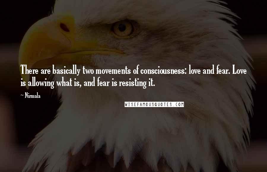 Nirmala Quotes: There are basically two movements of consciousness: love and fear. Love is allowing what is, and fear is resisting it.