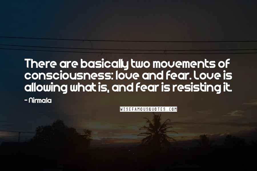 Nirmala Quotes: There are basically two movements of consciousness: love and fear. Love is allowing what is, and fear is resisting it.