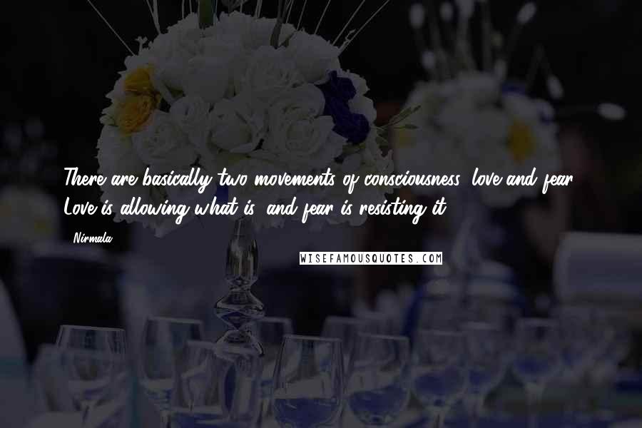 Nirmala Quotes: There are basically two movements of consciousness: love and fear. Love is allowing what is, and fear is resisting it.
