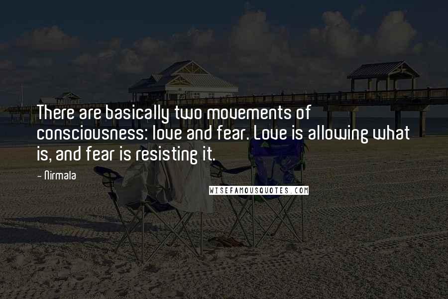 Nirmala Quotes: There are basically two movements of consciousness: love and fear. Love is allowing what is, and fear is resisting it.