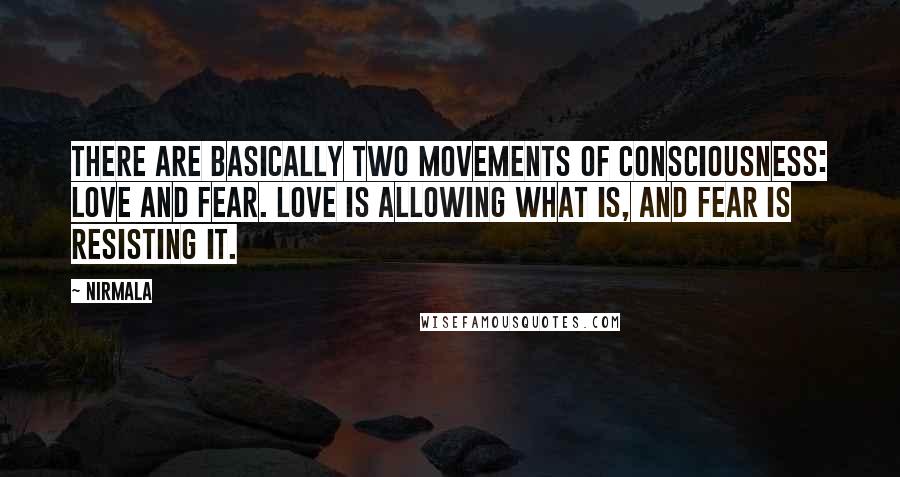 Nirmala Quotes: There are basically two movements of consciousness: love and fear. Love is allowing what is, and fear is resisting it.